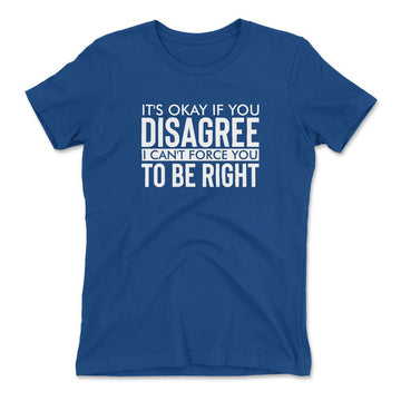 It's Okay If You Disagree, I Can't Force You To Be Right Womens T-Shirt in Royal color